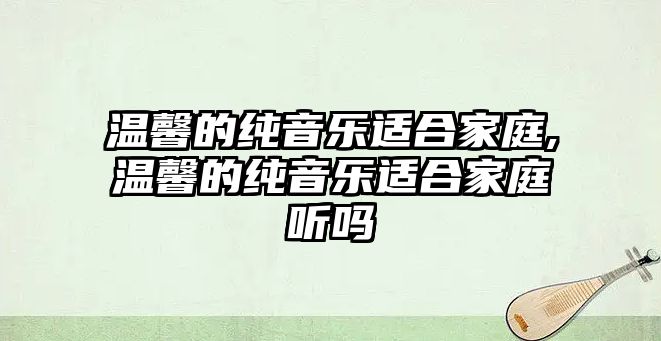 溫馨的純音樂適合家庭,溫馨的純音樂適合家庭聽嗎