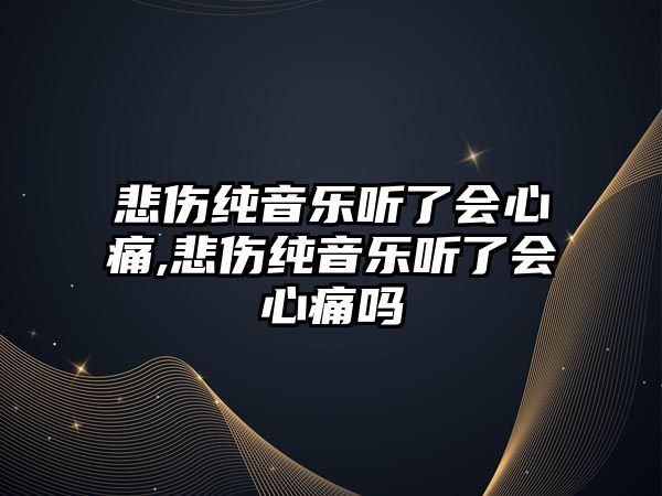 悲傷純音樂聽了會心痛,悲傷純音樂聽了會心痛嗎