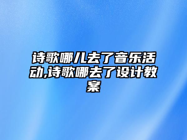 詩歌哪兒去了音樂活動,詩歌哪去了設計教案