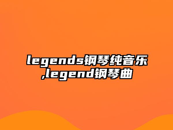 legends鋼琴純音樂,legend鋼琴曲