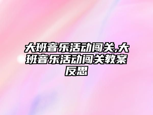 大班音樂活動闖關,大班音樂活動闖關教案反思