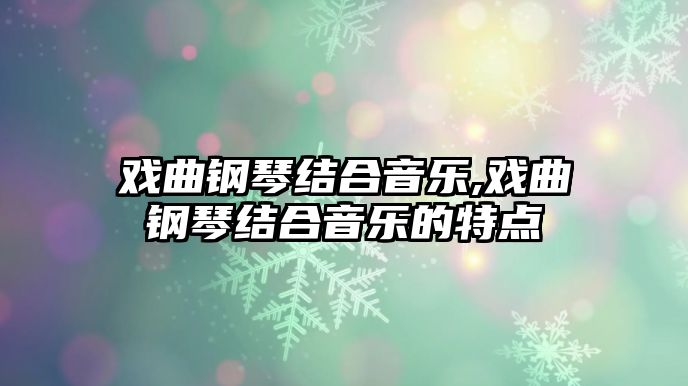 戲曲鋼琴結(jié)合音樂,戲曲鋼琴結(jié)合音樂的特點