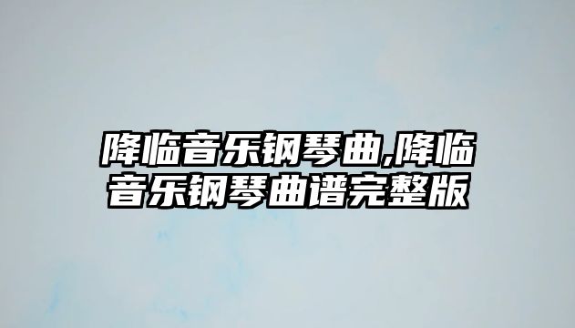 降臨音樂鋼琴曲,降臨音樂鋼琴曲譜完整版