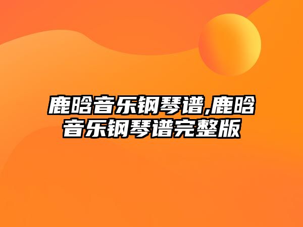 鹿晗音樂鋼琴譜,鹿晗音樂鋼琴譜完整版