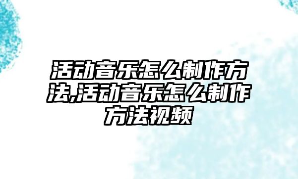 活動音樂怎么制作方法,活動音樂怎么制作方法視頻