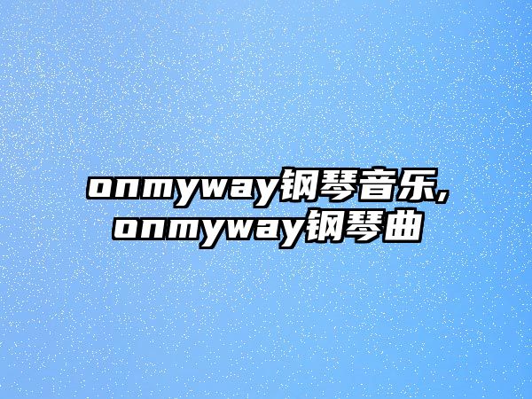 onmyway鋼琴音樂,onmyway鋼琴曲