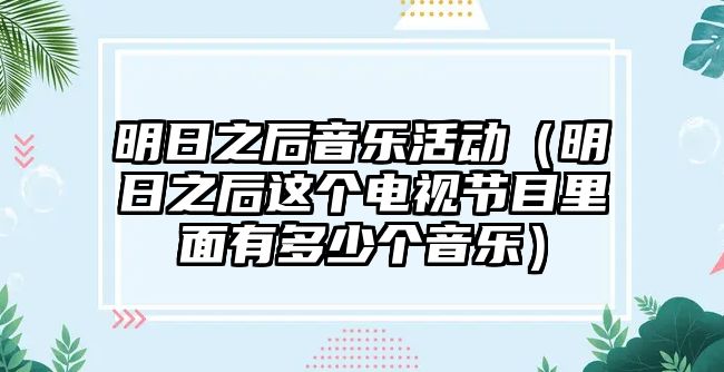 明日之后音樂活動（明日之后這個電視節(jié)目里面有多少個音樂）