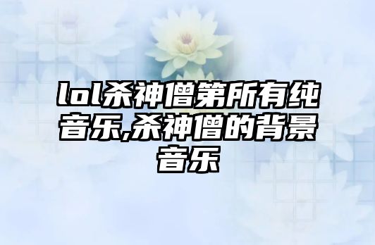 lol殺神僧第所有純音樂(lè),殺神僧的背景音樂(lè)