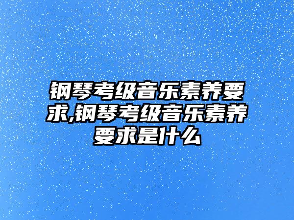 鋼琴考級(jí)音樂素養(yǎng)要求,鋼琴考級(jí)音樂素養(yǎng)要求是什么