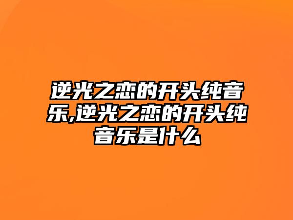 逆光之戀的開頭純音樂,逆光之戀的開頭純音樂是什么