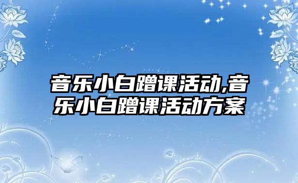 音樂小白蹭課活動,音樂小白蹭課活動方案