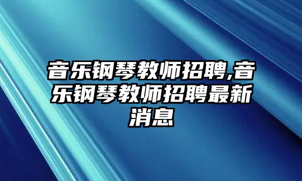 音樂鋼琴教師招聘,音樂鋼琴教師招聘最新消息