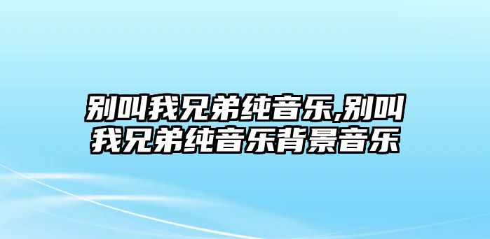 別叫我兄弟純音樂,別叫我兄弟純音樂背景音樂