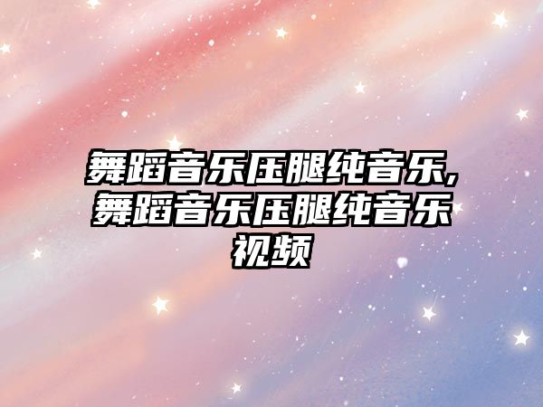 舞蹈音樂壓腿純音樂,舞蹈音樂壓腿純音樂視頻