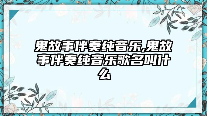 鬼故事伴奏純音樂,鬼故事伴奏純音樂歌名叫什么