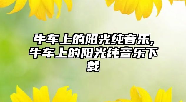 牛車上的陽(yáng)光純音樂(lè),牛車上的陽(yáng)光純音樂(lè)下載