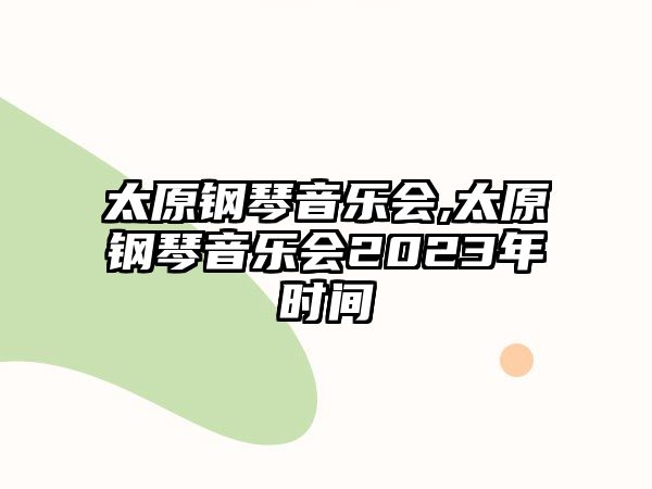 太原鋼琴音樂會,太原鋼琴音樂會2023年時間