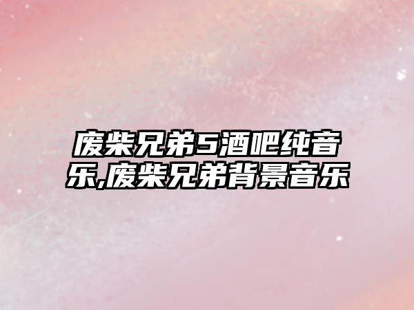 廢柴兄弟5酒吧純音樂(lè),廢柴兄弟背景音樂(lè)