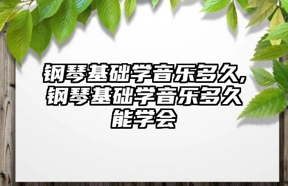 鋼琴基礎學音樂多久,鋼琴基礎學音樂多久能學會