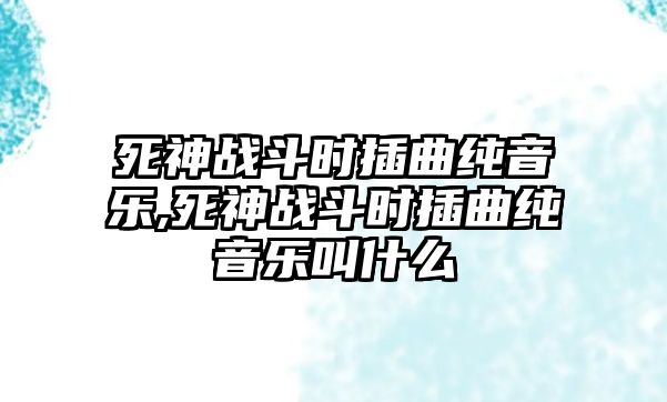 死神戰斗時插曲純音樂,死神戰斗時插曲純音樂叫什么