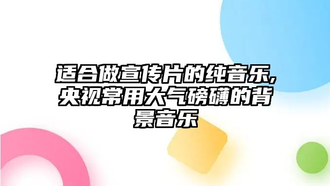 適合做宣傳片的純音樂(lè),央視常用大氣磅礴的背景音樂(lè)