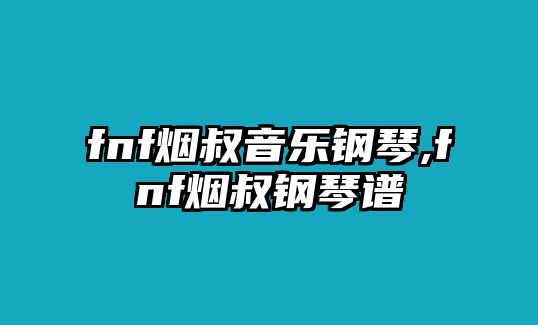 fnf煙叔音樂鋼琴,fnf煙叔鋼琴譜