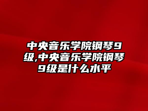 中央音樂學院鋼琴9級,中央音樂學院鋼琴9級是什么水平