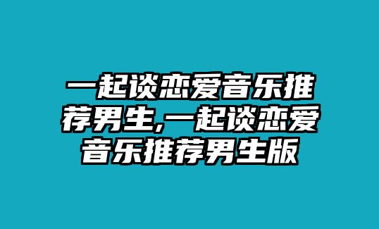 一起談戀愛(ài)音樂(lè)推薦男生,一起談戀愛(ài)音樂(lè)推薦男生版