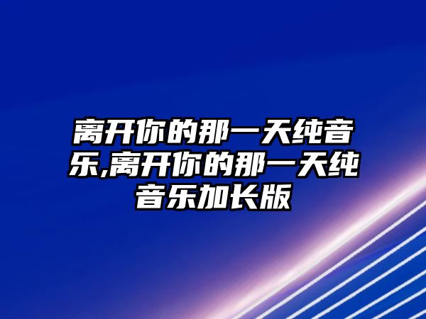 離開你的那一天純音樂,離開你的那一天純音樂加長版