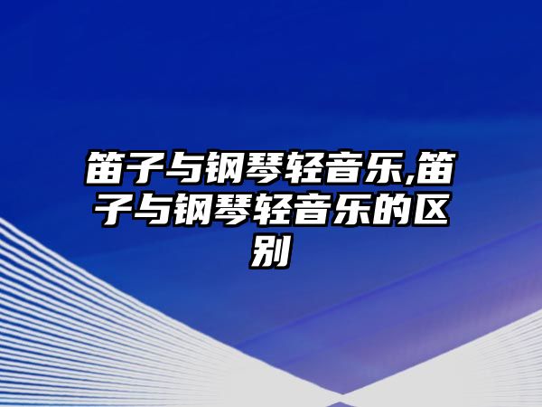 笛子與鋼琴輕音樂,笛子與鋼琴輕音樂的區別