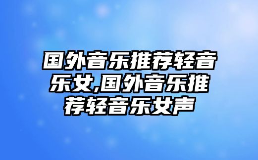 國外音樂推薦輕音樂女,國外音樂推薦輕音樂女聲