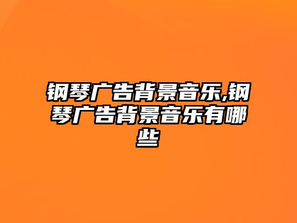 鋼琴廣告背景音樂,鋼琴廣告背景音樂有哪些