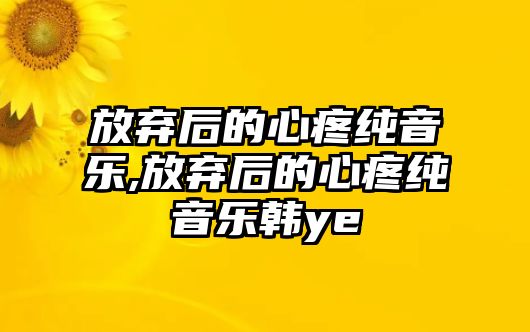 放棄后的心疼純音樂,放棄后的心疼純音樂韓ye