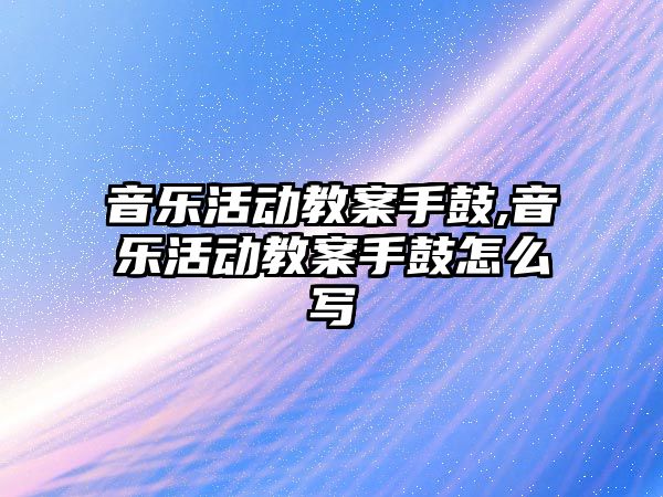 音樂活動教案手鼓,音樂活動教案手鼓怎么寫