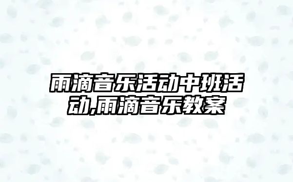 雨滴音樂活動中班活動,雨滴音樂教案