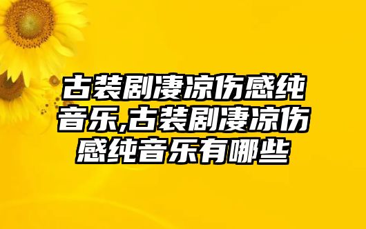 古裝劇凄涼傷感純音樂,古裝劇凄涼傷感純音樂有哪些