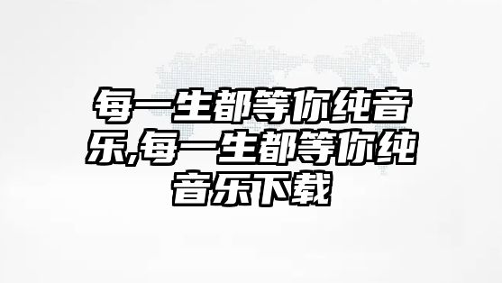 每一生都等你純音樂(lè),每一生都等你純音樂(lè)下載