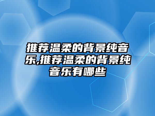 推薦溫柔的背景純音樂,推薦溫柔的背景純音樂有哪些