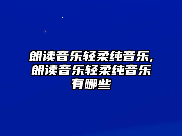 朗讀音樂輕柔純音樂,朗讀音樂輕柔純音樂有哪些