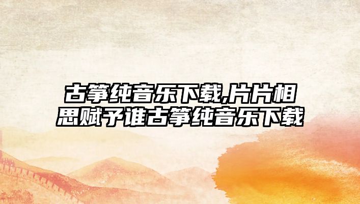 古箏純音樂下載,片片相思賦予誰古箏純音樂下載