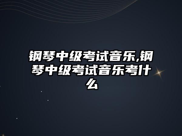 鋼琴中級考試音樂,鋼琴中級考試音樂考什么