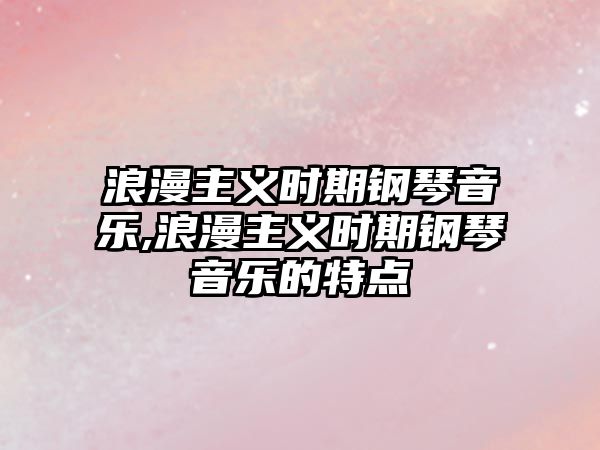 浪漫主義時期鋼琴音樂,浪漫主義時期鋼琴音樂的特點