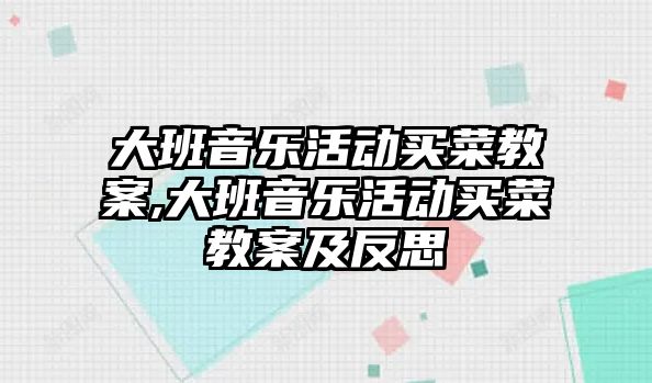 大班音樂活動買菜教案,大班音樂活動買菜教案及反思