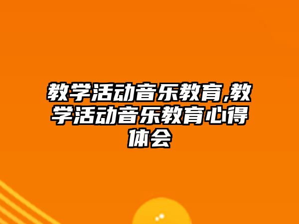 教學(xué)活動音樂教育,教學(xué)活動音樂教育心得體會