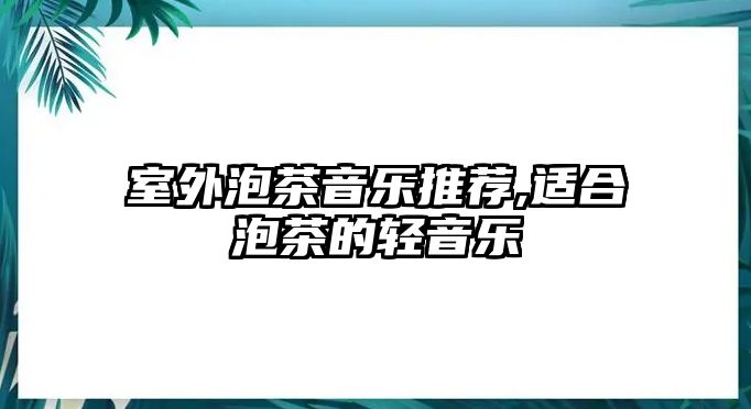 室外泡茶音樂推薦,適合泡茶的輕音樂