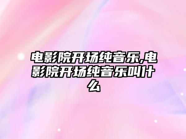 電影院開場純音樂,電影院開場純音樂叫什么