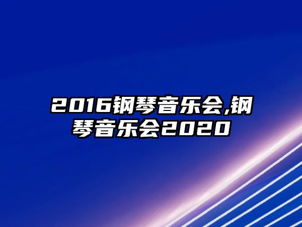 2016鋼琴音樂會(huì),鋼琴音樂會(huì)2020