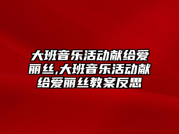 大班音樂活動獻給愛麗絲,大班音樂活動獻給愛麗絲教案反思