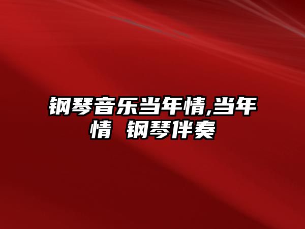 鋼琴音樂當(dāng)年情,當(dāng)年情 鋼琴伴奏