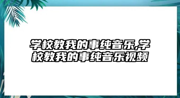 學校教我的事純音樂,學校教我的事純音樂視頻